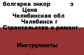 болгарка энкор 1300/150э › Цена ­ 1 400 - Челябинская обл., Челябинск г. Строительство и ремонт » Инструменты   